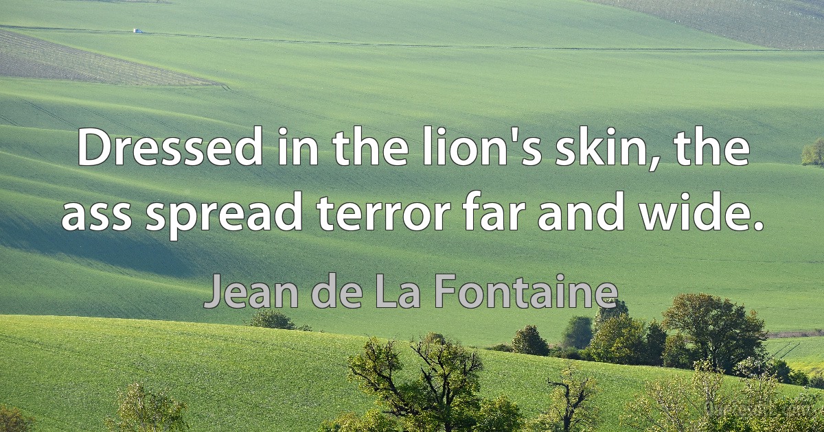 Dressed in the lion's skin, the ass spread terror far and wide. (Jean de La Fontaine)