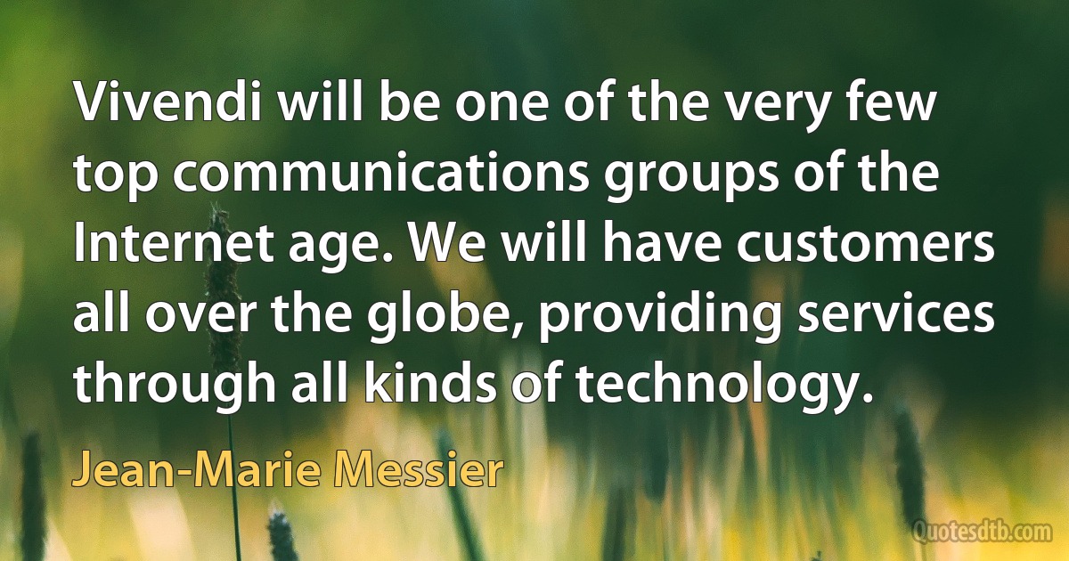 Vivendi will be one of the very few top communications groups of the Internet age. We will have customers all over the globe, providing services through all kinds of technology. (Jean-Marie Messier)