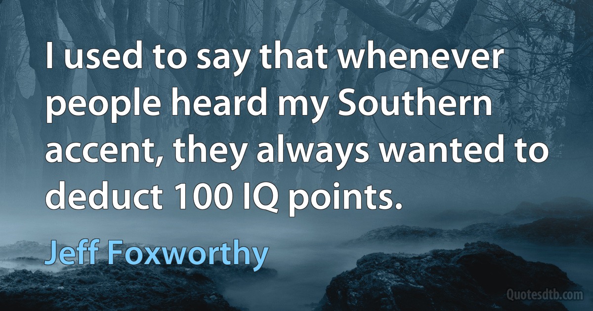 I used to say that whenever people heard my Southern accent, they always wanted to deduct 100 IQ points. (Jeff Foxworthy)