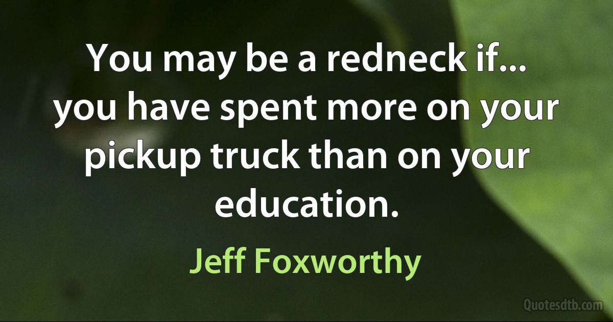 You may be a redneck if... you have spent more on your pickup truck than on your education. (Jeff Foxworthy)