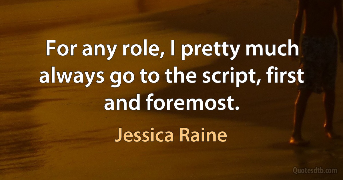 For any role, I pretty much always go to the script, first and foremost. (Jessica Raine)