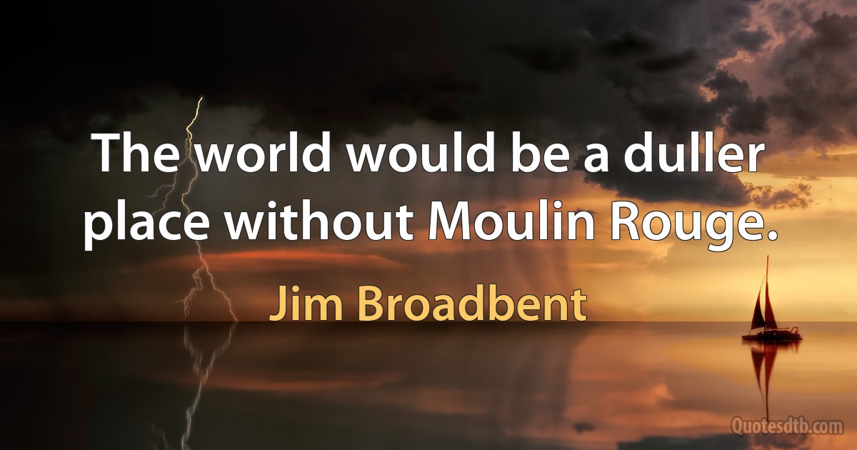 The world would be a duller place without Moulin Rouge. (Jim Broadbent)