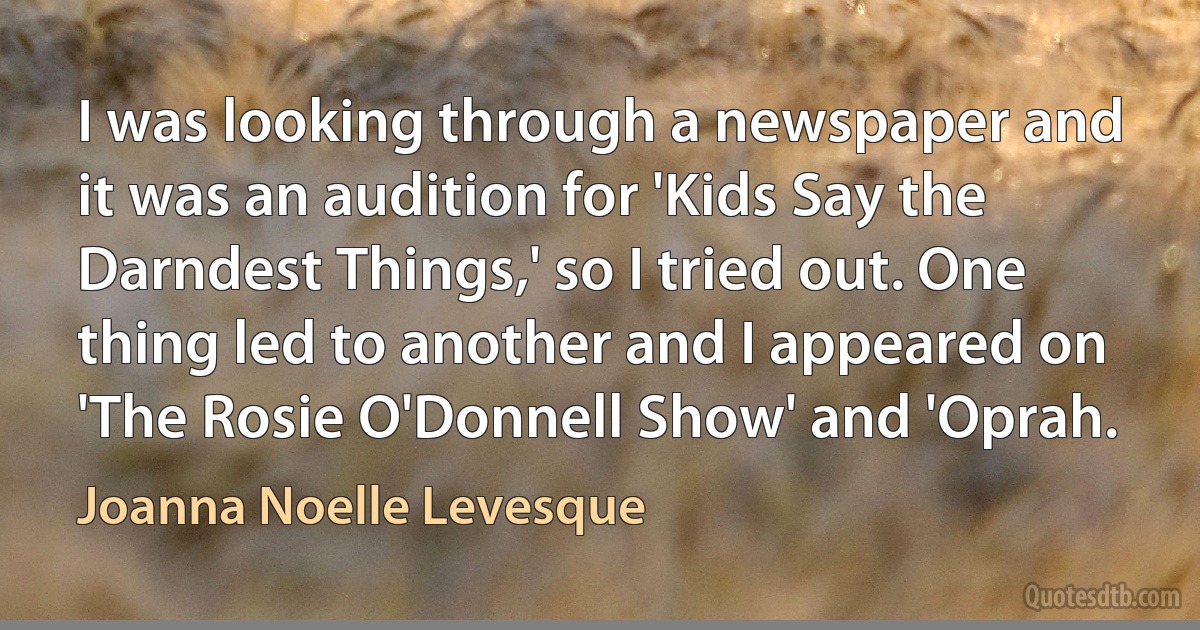 I was looking through a newspaper and it was an audition for 'Kids Say the Darndest Things,' so I tried out. One thing led to another and I appeared on 'The Rosie O'Donnell Show' and 'Oprah. (Joanna Noelle Levesque)