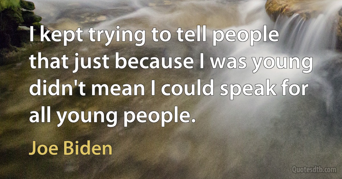 I kept trying to tell people that just because I was young didn't mean I could speak for all young people. (Joe Biden)