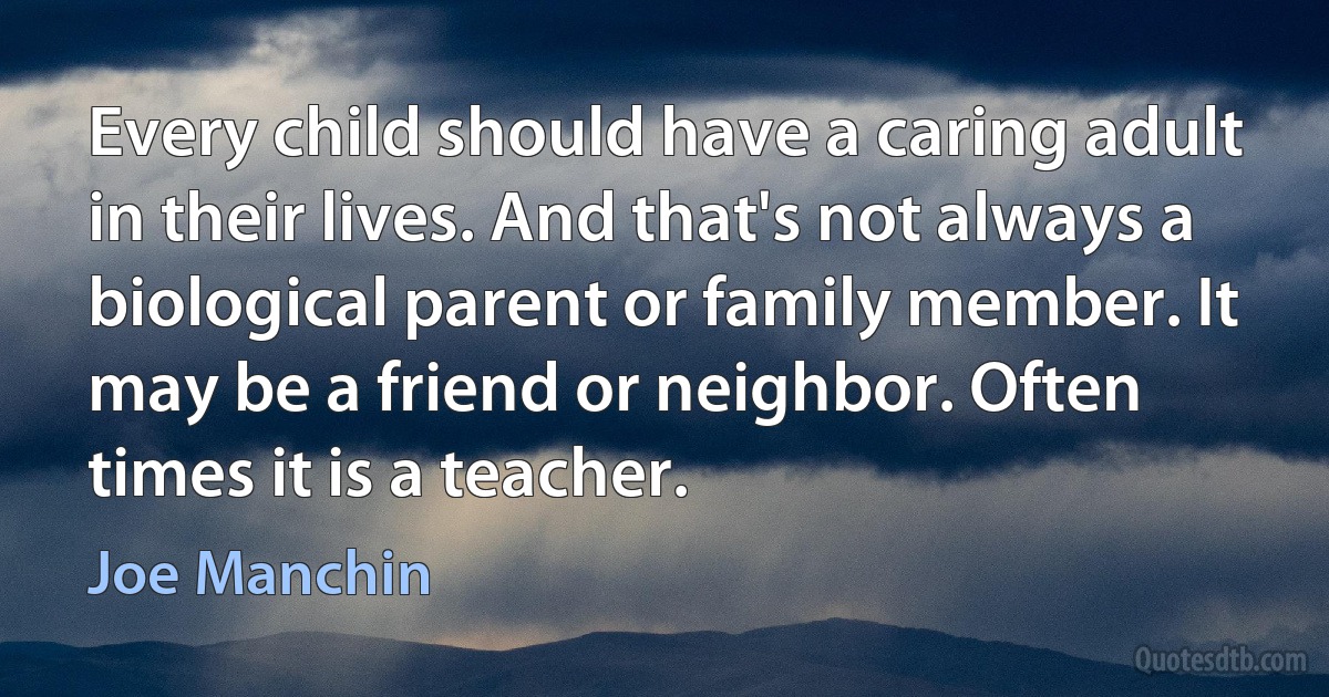 Every child should have a caring adult in their lives. And that's not always a biological parent or family member. It may be a friend or neighbor. Often times it is a teacher. (Joe Manchin)