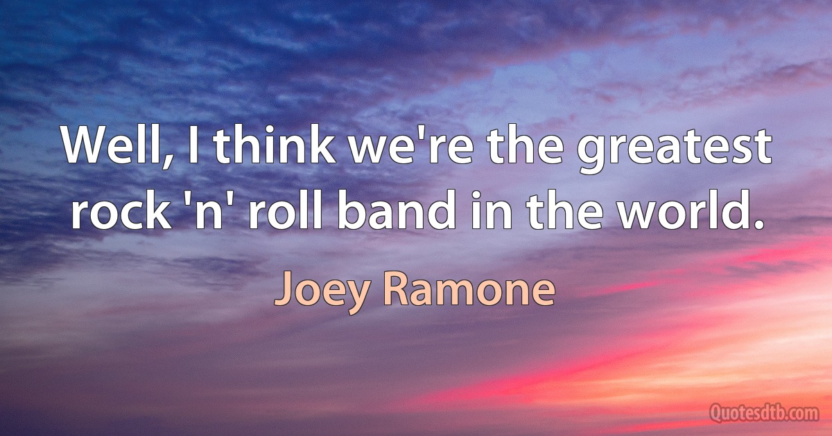 Well, I think we're the greatest rock 'n' roll band in the world. (Joey Ramone)