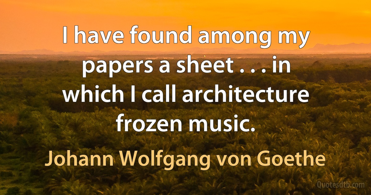 I have found among my papers a sheet . . . in which I call architecture frozen music. (Johann Wolfgang von Goethe)