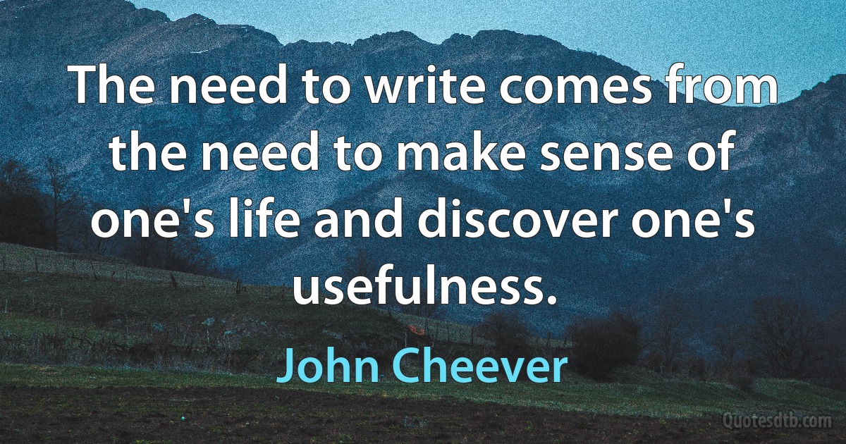 The need to write comes from the need to make sense of one's life and discover one's usefulness. (John Cheever)