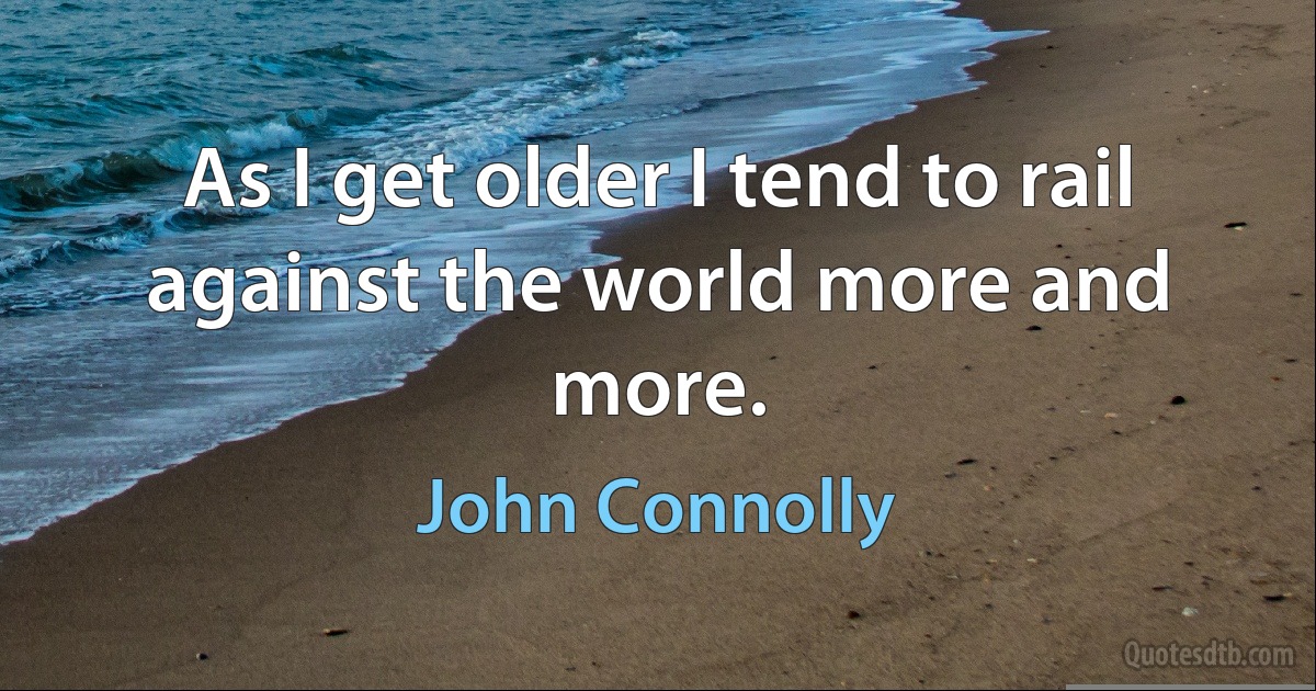 As I get older I tend to rail against the world more and more. (John Connolly)