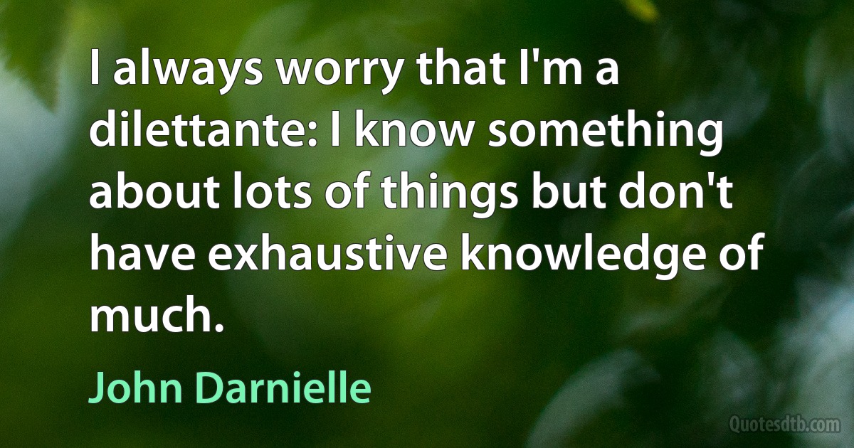 I always worry that I'm a dilettante: I know something about lots of things but don't have exhaustive knowledge of much. (John Darnielle)