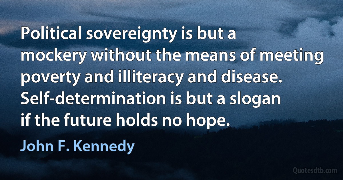 Political sovereignty is but a mockery without the means of meeting poverty and illiteracy and disease. Self-determination is but a slogan if the future holds no hope. (John F. Kennedy)