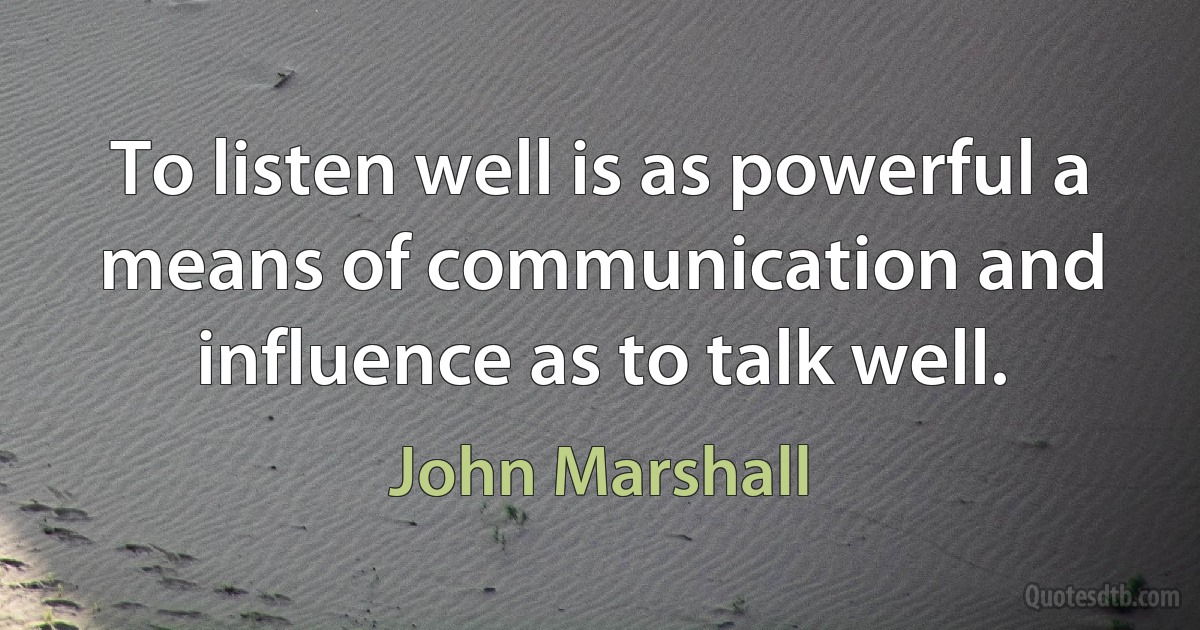 To listen well is as powerful a means of communication and influence as to talk well. (John Marshall)