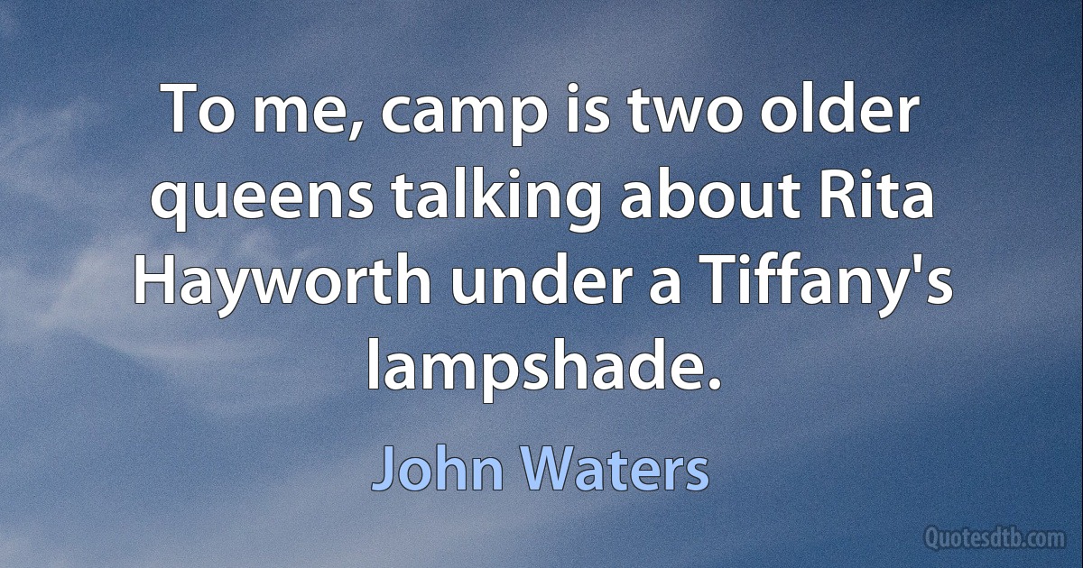 To me, camp is two older queens talking about Rita Hayworth under a Tiffany's lampshade. (John Waters)