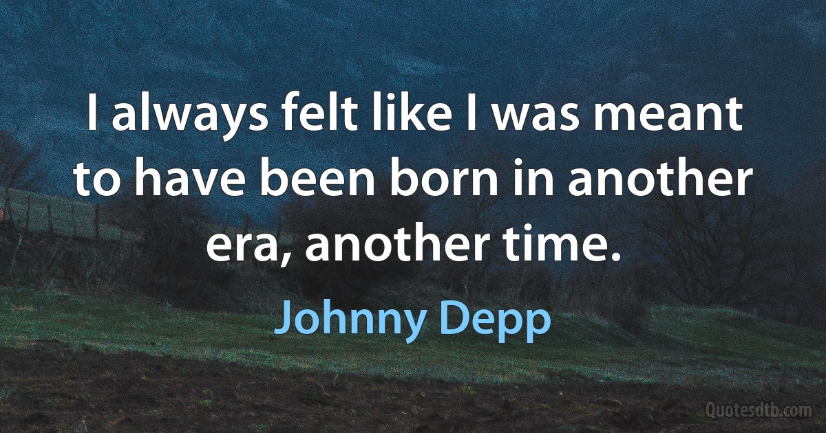 I always felt like I was meant to have been born in another era, another time. (Johnny Depp)