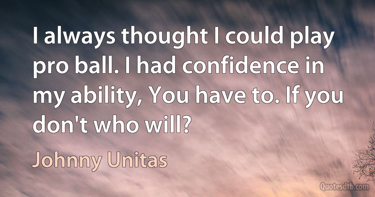 I always thought I could play pro ball. I had confidence in my ability, You have to. If you don't who will? (Johnny Unitas)