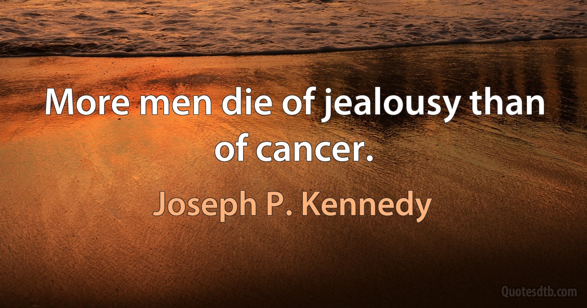 More men die of jealousy than of cancer. (Joseph P. Kennedy)