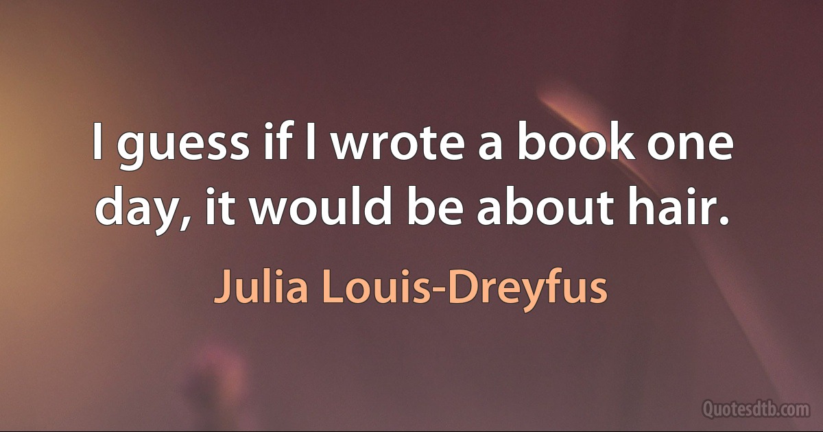 I guess if I wrote a book one day, it would be about hair. (Julia Louis-Dreyfus)