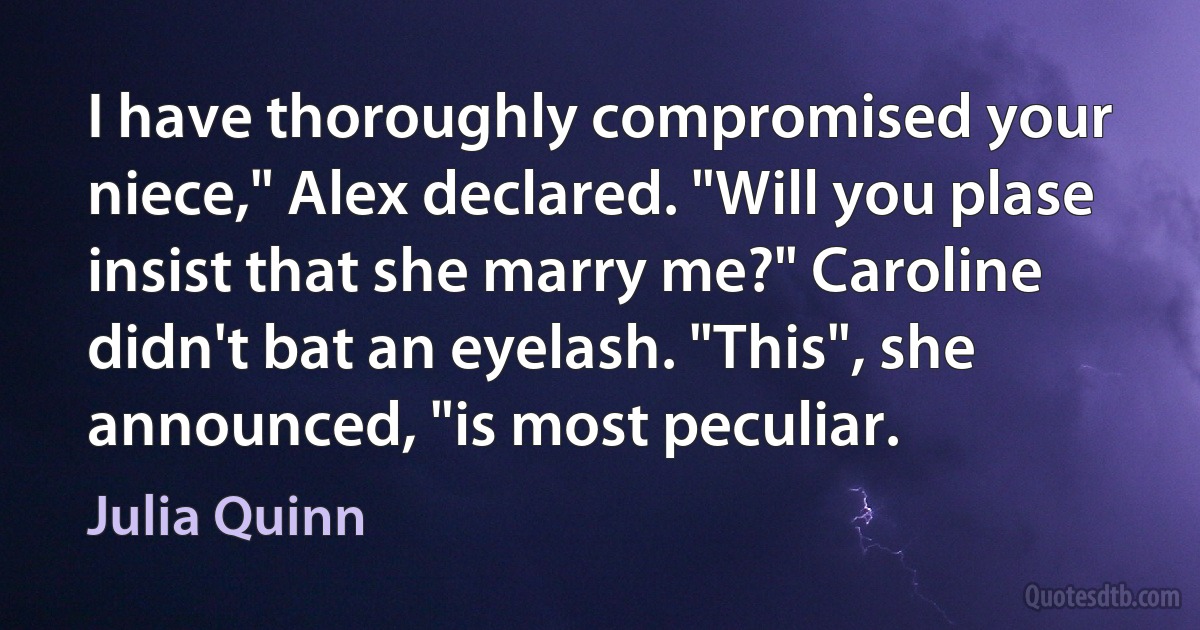 I have thoroughly compromised your niece," Alex declared. "Will you plase insist that she marry me?" Caroline didn't bat an eyelash. "This", she announced, "is most peculiar. (Julia Quinn)