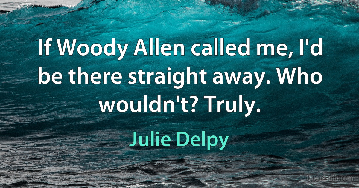 If Woody Allen called me, I'd be there straight away. Who wouldn't? Truly. (Julie Delpy)