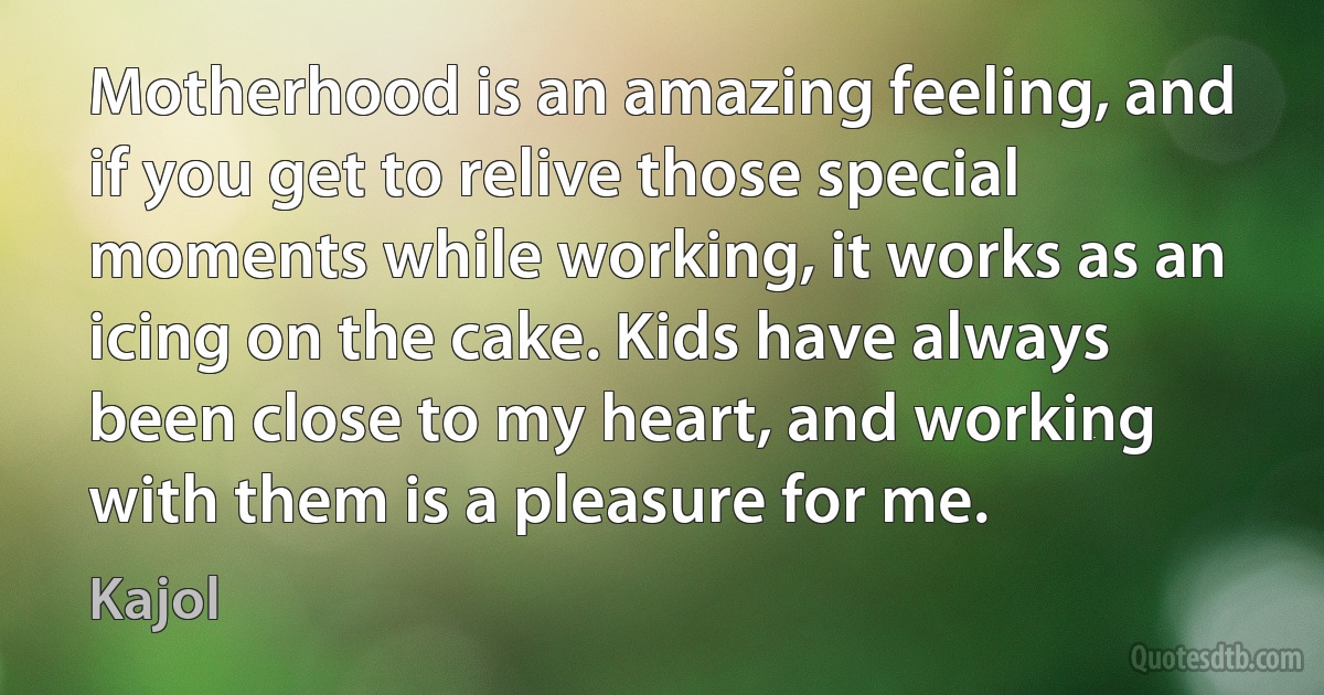 Motherhood is an amazing feeling, and if you get to relive those special moments while working, it works as an icing on the cake. Kids have always been close to my heart, and working with them is a pleasure for me. (Kajol)