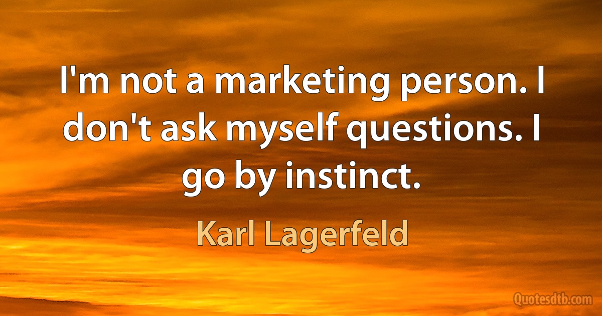 I'm not a marketing person. I don't ask myself questions. I go by instinct. (Karl Lagerfeld)