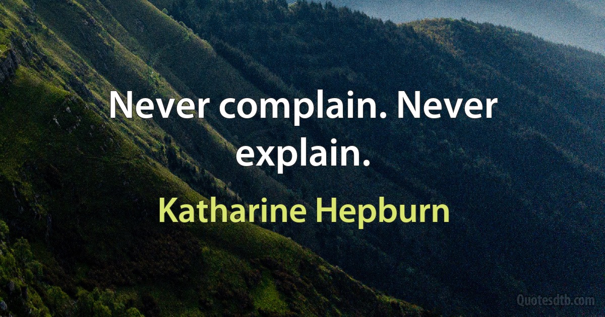 Never complain. Never explain. (Katharine Hepburn)