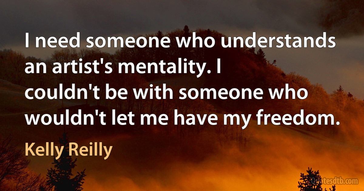 I need someone who understands an artist's mentality. I couldn't be with someone who wouldn't let me have my freedom. (Kelly Reilly)