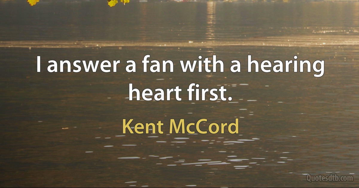 I answer a fan with a hearing heart first. (Kent McCord)