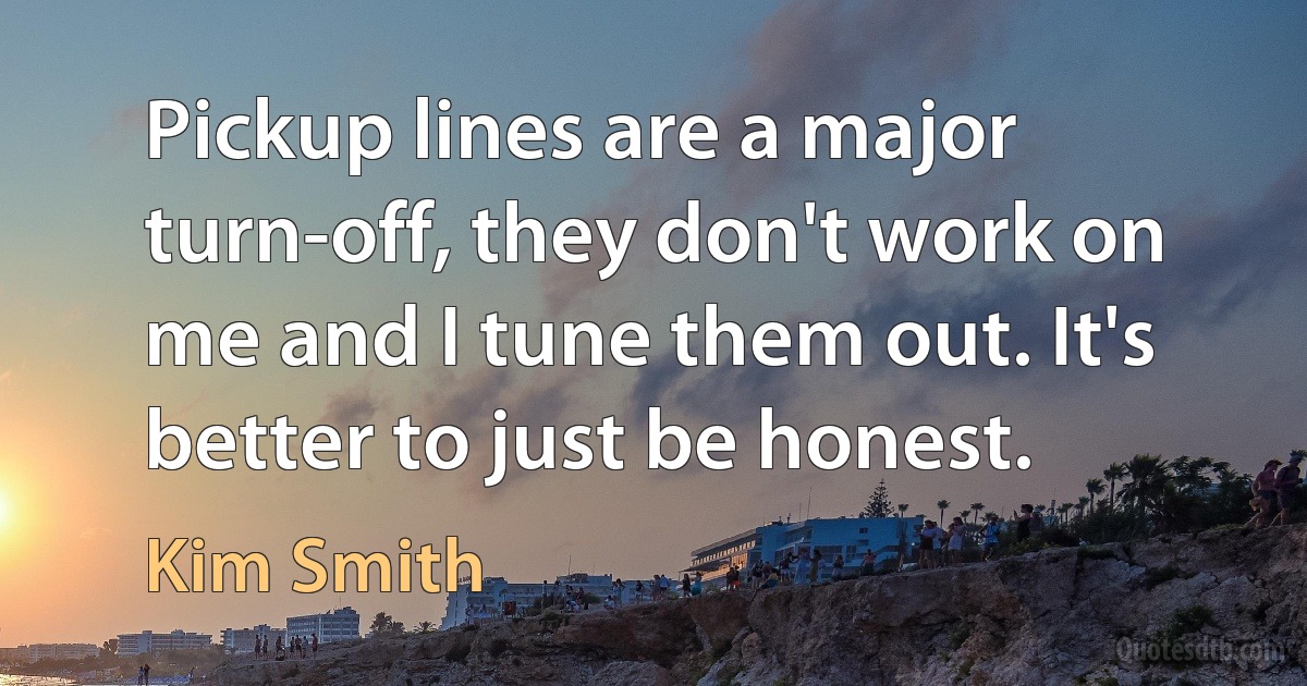 Pickup lines are a major turn-off, they don't work on me and I tune them out. It's better to just be honest. (Kim Smith)