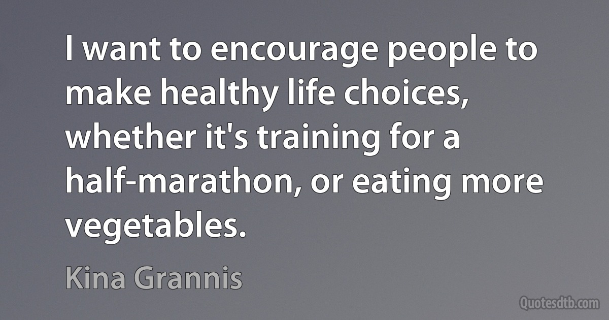 I want to encourage people to make healthy life choices, whether it's training for a half-marathon, or eating more vegetables. (Kina Grannis)