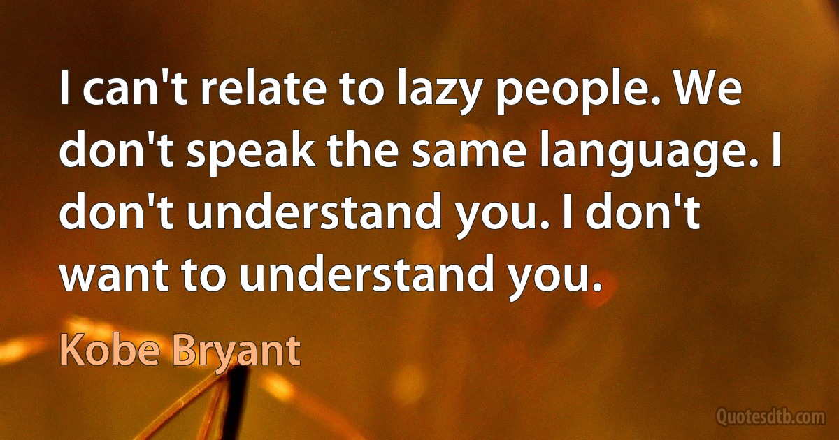 I can't relate to lazy people. We don't speak the same language. I don't understand you. I don't want to understand you. (Kobe Bryant)