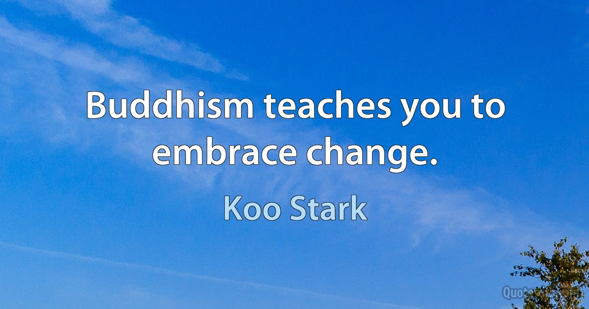 Buddhism teaches you to embrace change. (Koo Stark)