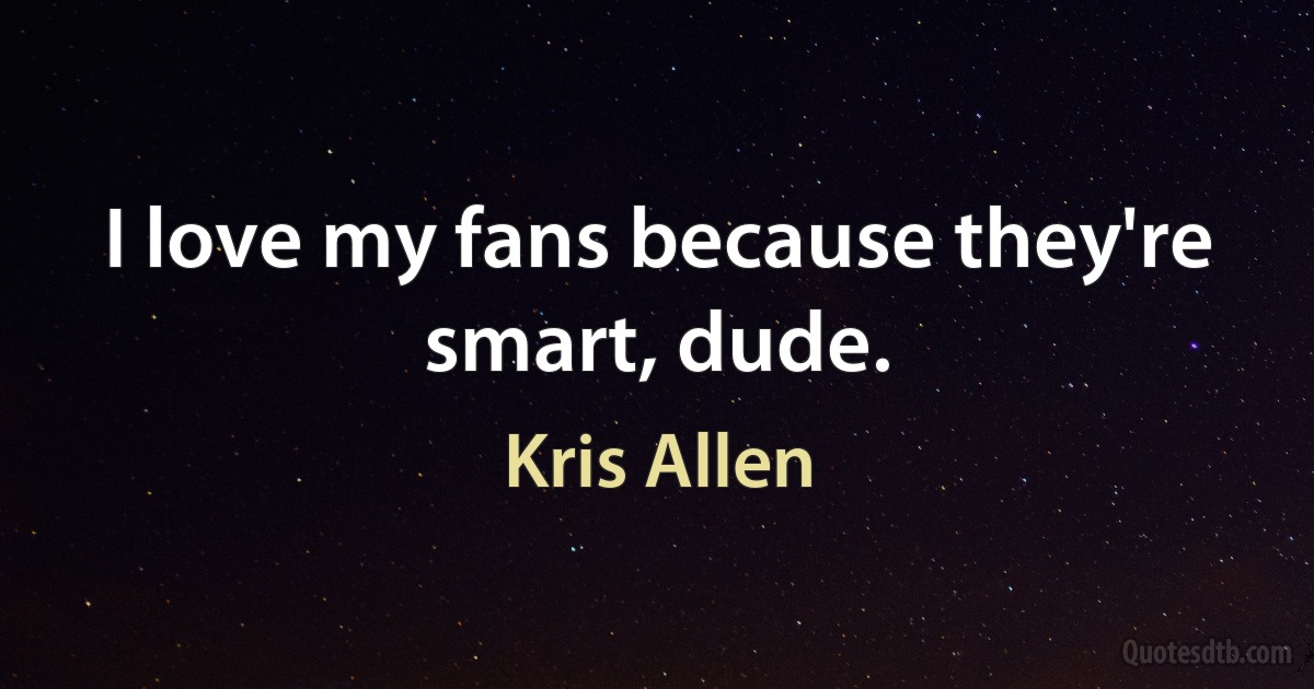 I love my fans because they're smart, dude. (Kris Allen)