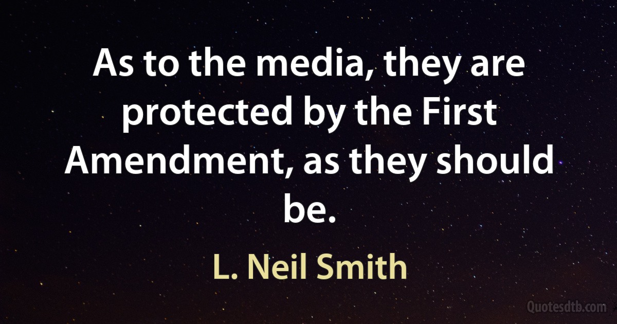 As to the media, they are protected by the First Amendment, as they should be. (L. Neil Smith)