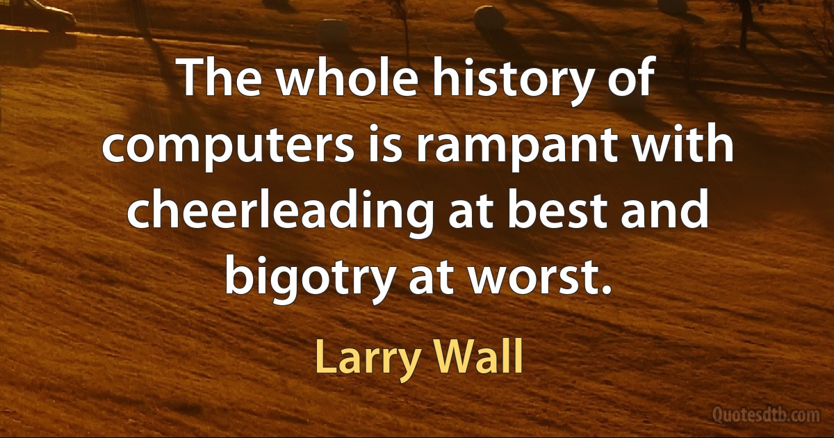 The whole history of computers is rampant with cheerleading at best and bigotry at worst. (Larry Wall)