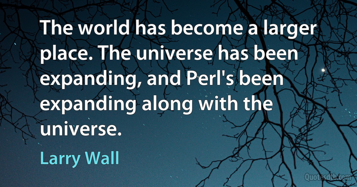 The world has become a larger place. The universe has been expanding, and Perl's been expanding along with the universe. (Larry Wall)