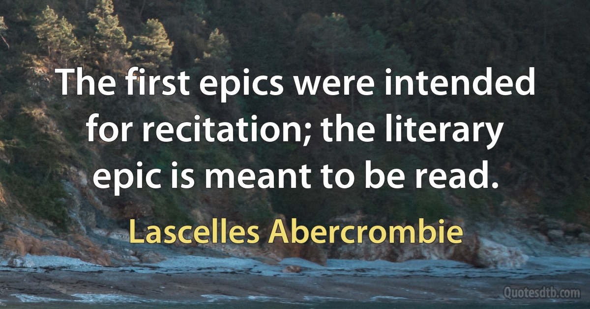 The first epics were intended for recitation; the literary epic is meant to be read. (Lascelles Abercrombie)