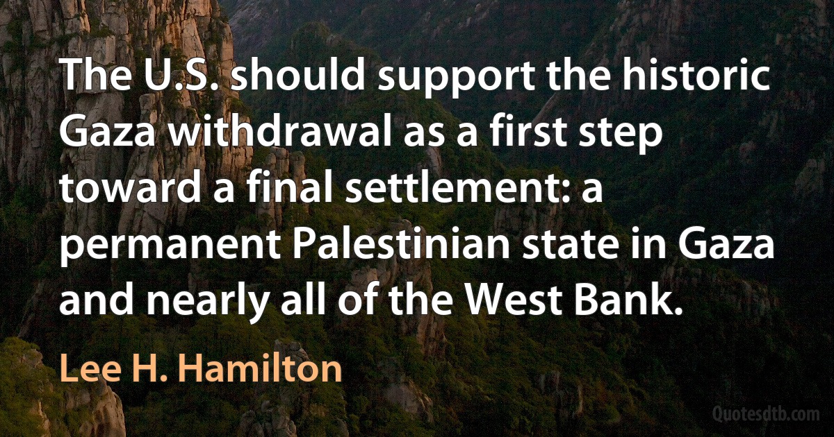 The U.S. should support the historic Gaza withdrawal as a first step toward a final settlement: a permanent Palestinian state in Gaza and nearly all of the West Bank. (Lee H. Hamilton)