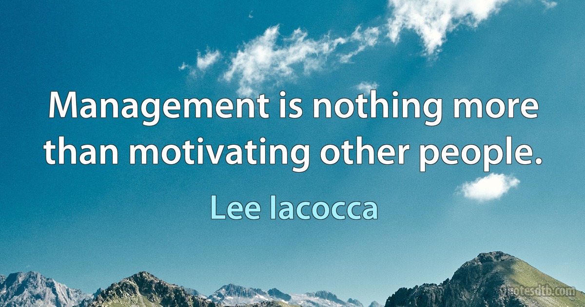 Management is nothing more than motivating other people. (Lee Iacocca)