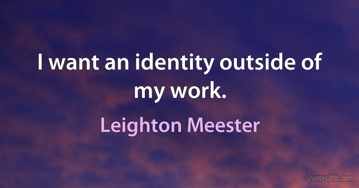 I want an identity outside of my work. (Leighton Meester)