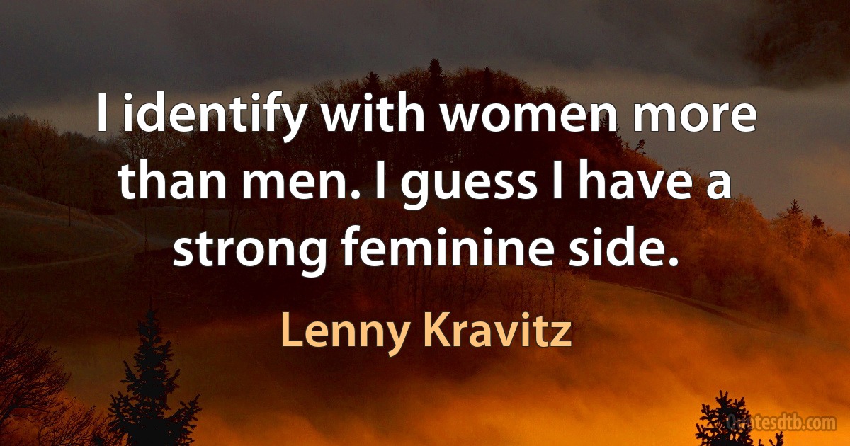 I identify with women more than men. I guess I have a strong feminine side. (Lenny Kravitz)