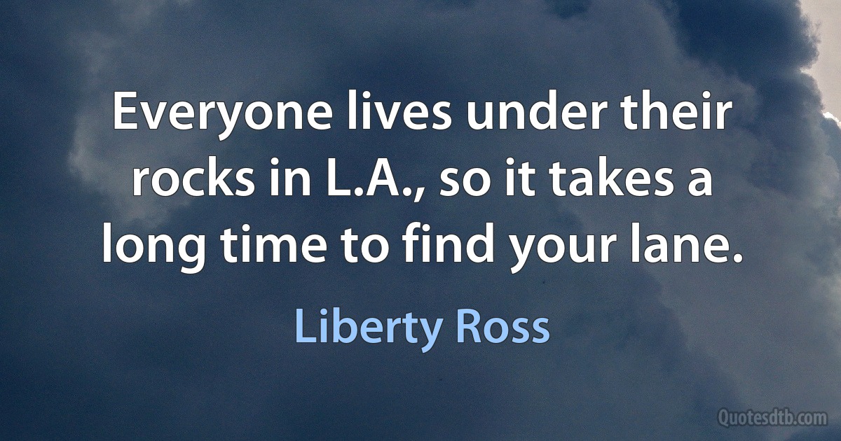 Everyone lives under their rocks in L.A., so it takes a long time to find your lane. (Liberty Ross)