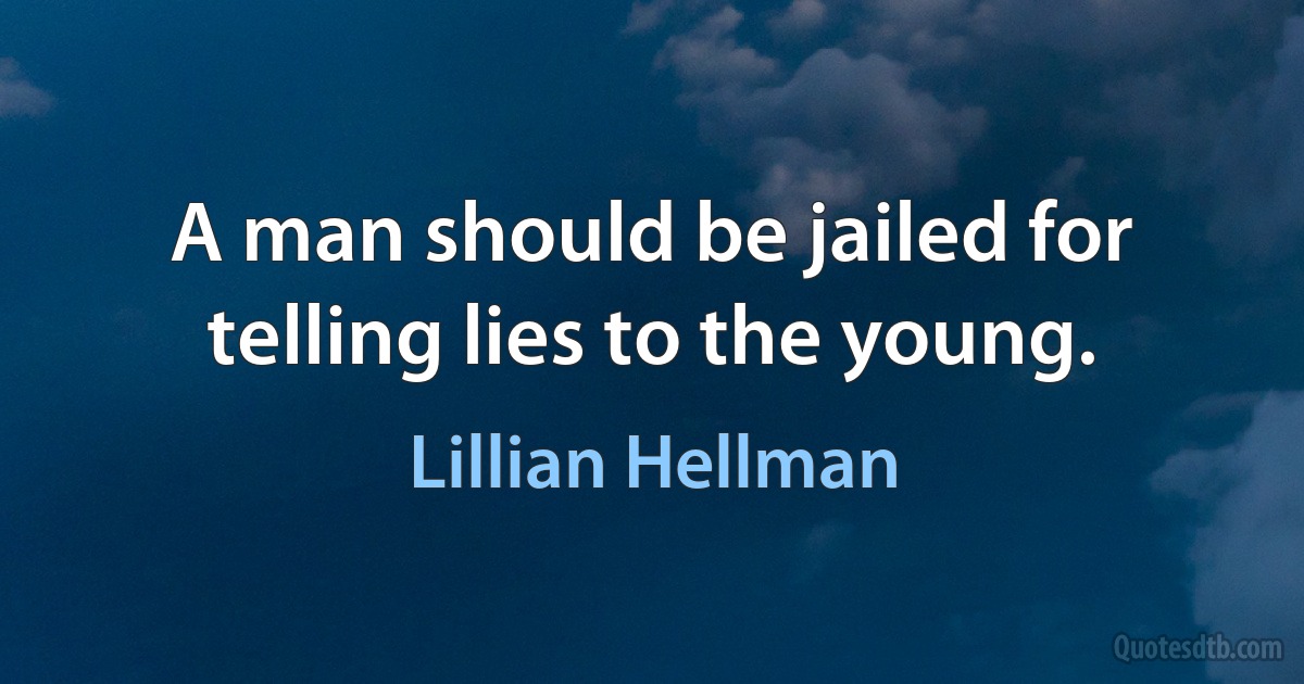 A man should be jailed for telling lies to the young. (Lillian Hellman)