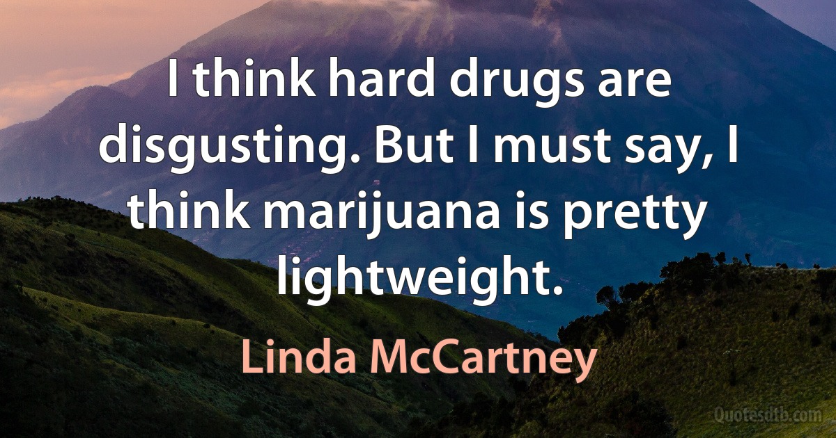 I think hard drugs are disgusting. But I must say, I think marijuana is pretty lightweight. (Linda McCartney)