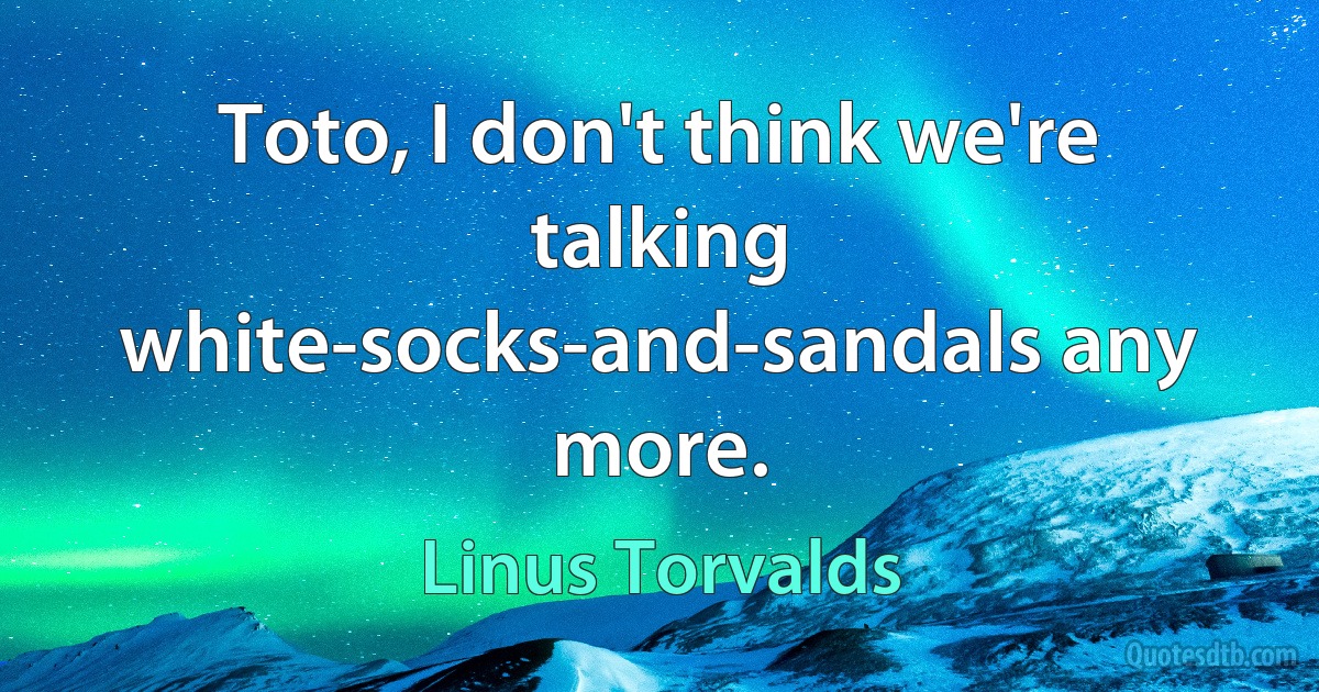 Toto, I don't think we're talking white-socks-and-sandals any more. (Linus Torvalds)