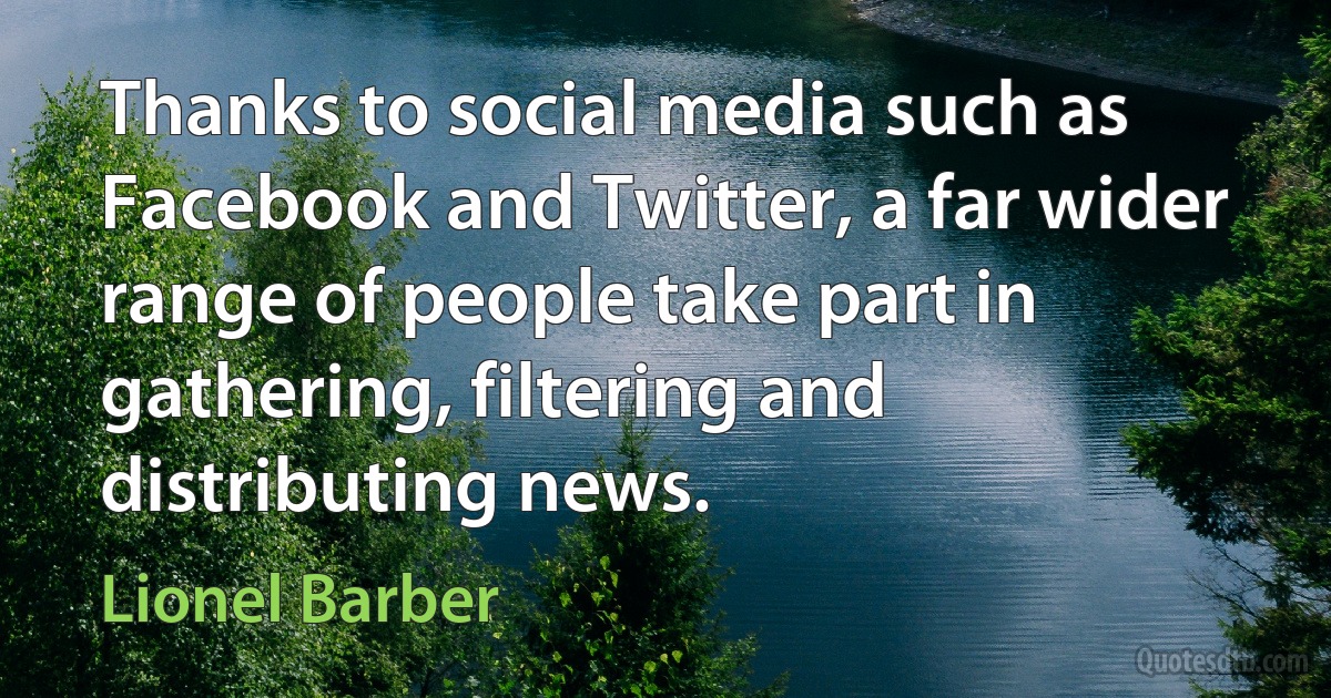 Thanks to social media such as Facebook and Twitter, a far wider range of people take part in gathering, filtering and distributing news. (Lionel Barber)