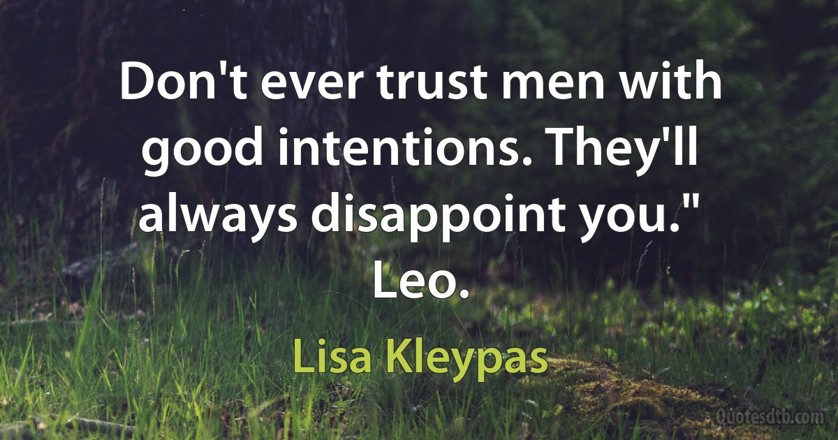 Don't ever trust men with good intentions. They'll always disappoint you."
Leo. (Lisa Kleypas)