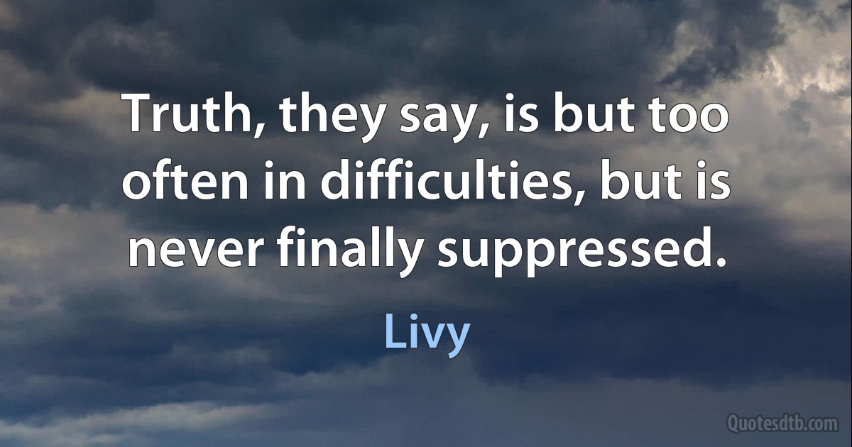 Truth, they say, is but too often in difficulties, but is never finally suppressed. (Livy)