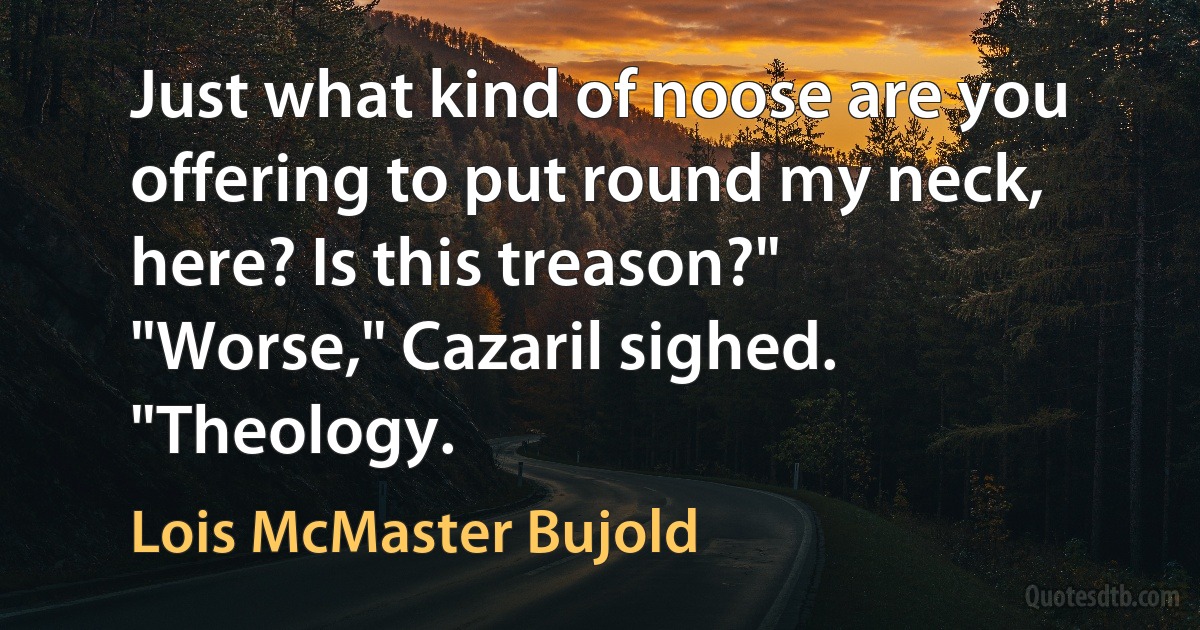 Just what kind of noose are you offering to put round my neck, here? Is this treason?"
"Worse," Cazaril sighed. "Theology. (Lois McMaster Bujold)