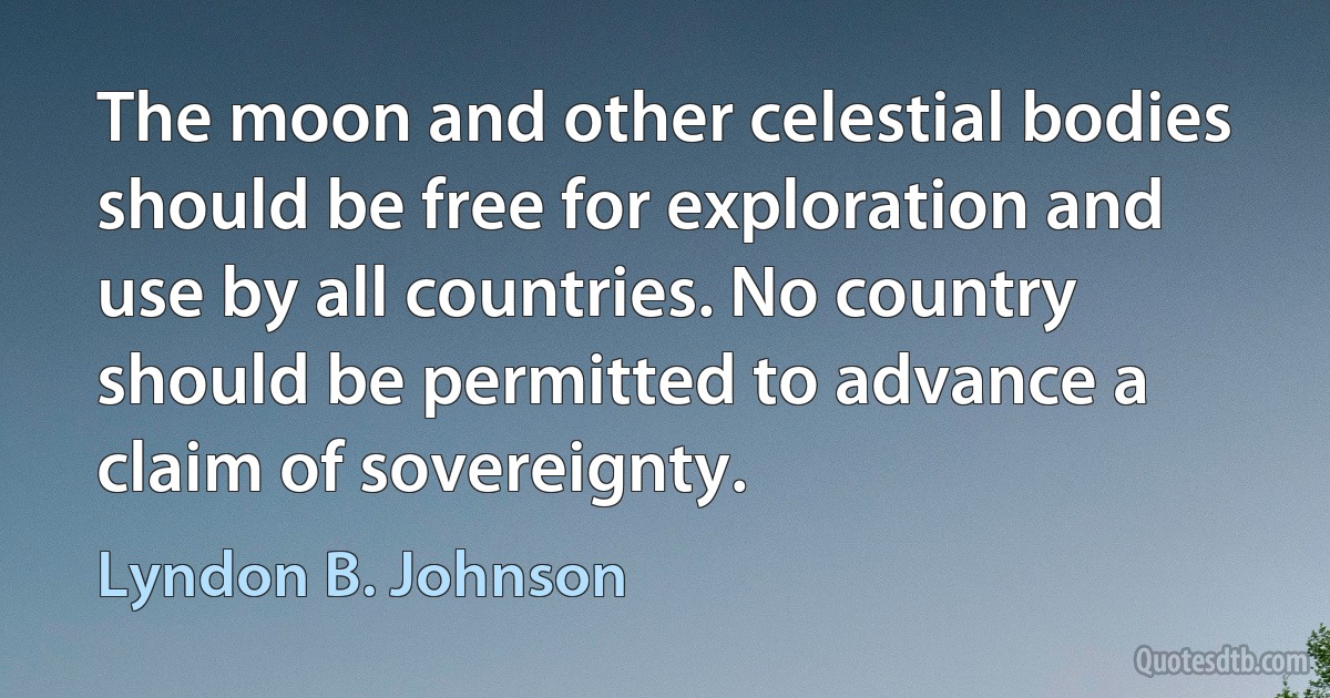 The moon and other celestial bodies should be free for exploration and use by all countries. No country should be permitted to advance a claim of sovereignty. (Lyndon B. Johnson)